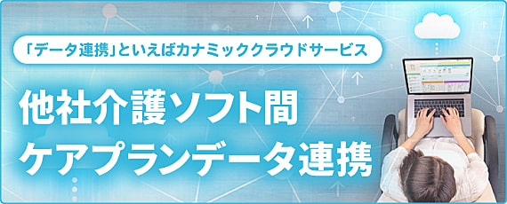 「データ連携」といえばカナミッククラウドサービス|他社介護ソフト間ケアプランデータ連携|資料請求・お問合せはこちらから