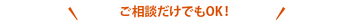 ご相談だけでもOK!