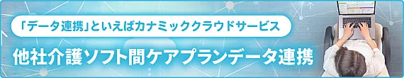 「データ連携」といえばカナミッククラウドサービス|他社介護ソフト間ケアプランデータ連携|資料請求・お問合せはこちらから